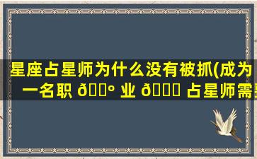 星座占星师为什么没有被抓(成为一名职 🌺 业 🐟 占星师需要多久)